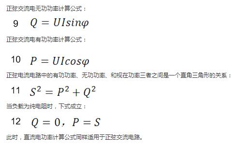 　正弦交流電無功功率計(jì)算公式：  　　正弦電路無功功率計(jì)算公式  　　正弦交流電有功功率計(jì)算公式：  　　正弦電路有功功率計(jì)算公式  　　正弦電流電路中的有功功率、無功功率、和視在功率三者之間是一個(gè)直角三角形的關(guān)系：  　　正弦電路復(fù)功率計(jì)算公式  　　當(dāng)負(fù)載為純電阻時(shí)，下式成立：  　　直流電路有功功率等于視在功率  　　此時(shí)，直流電功率計(jì)算公式同樣適用于正弦交流電路。